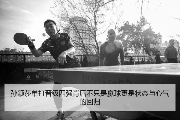 孙颖莎单打晋级四强背后不只是赢球更是状态与心气的回归